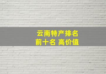 云南特产排名前十名 高价值